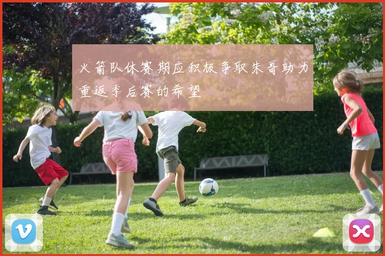 火箭队休赛期应积极争取朱哥助力重返季后赛的希望