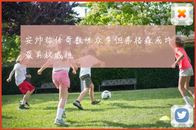 安帅称传奇教练众多但弗格森或许最具权威性