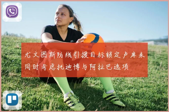尤文图斯防线引援目标锁定卢库米同时考虑托迪博与阿拉巴选项