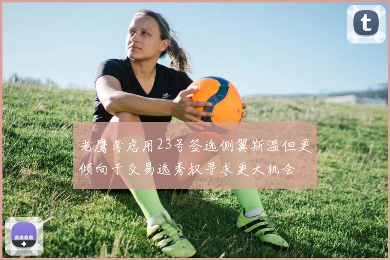 老鹰考虑用23号签选侧翼斯温但更倾向于交易选秀权寻求更大机会