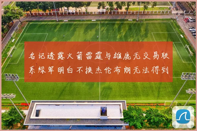 名记透露火箭雷霆与雄鹿无交易联系绿军明白不换杰伦布朗无法得到字母哥