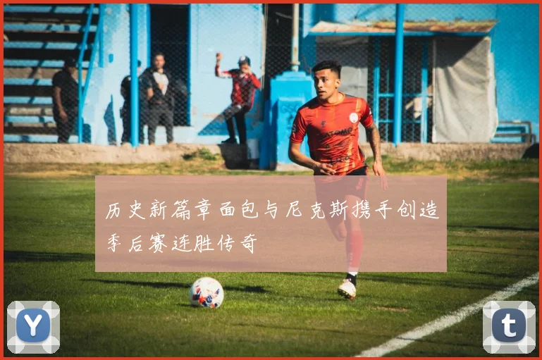 历史新篇章面包与尼克斯携手创造季后赛连胜传奇