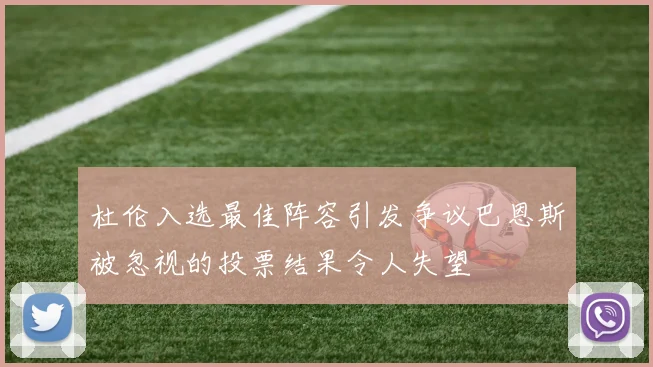 杜伦入选最佳阵容引发争议巴恩斯被忽视的投票结果令人失望