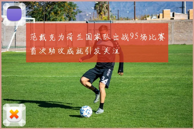 范戴克为荷兰国家队出战95场比赛首次助攻成就引发关注