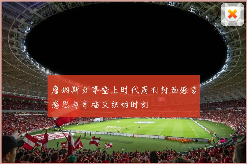 詹姆斯分享登上时代周刊封面感言感恩与幸福交织的时刻