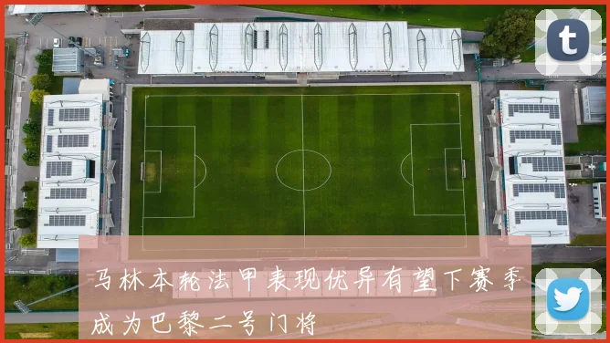 马林本轮法甲表现优异有望下赛季成为巴黎二号门将