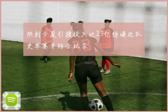 热刺今夏引援投入达23亿镑逼近队史单赛季转会纪录