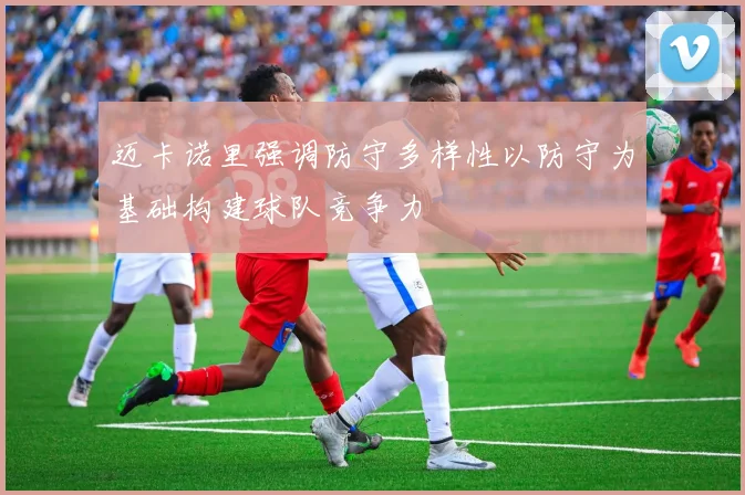 迈卡诺里强调防守多样性以防守为基础构建球队竞争力