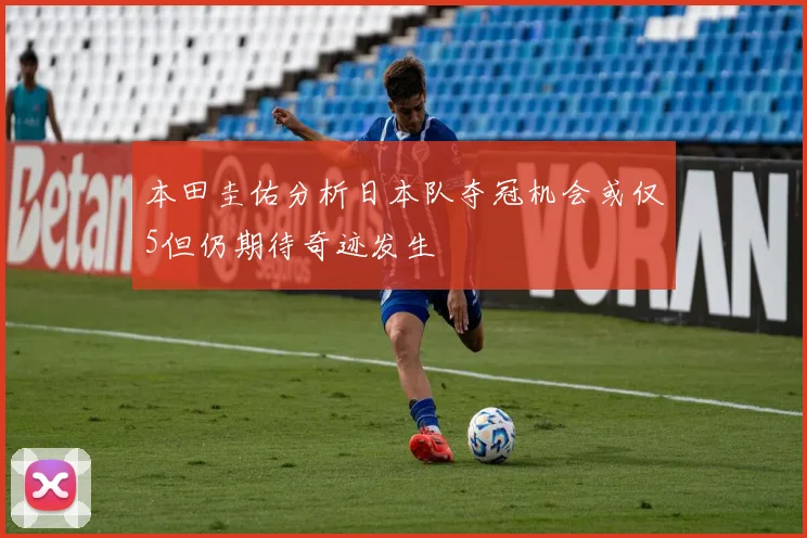本田圭佑分析日本队夺冠机会或仅5但仍期待奇迹发生