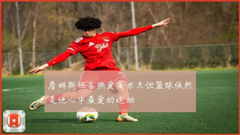 詹姆斯坦言热爱高尔夫但篮球依然是他心中最爱的运动