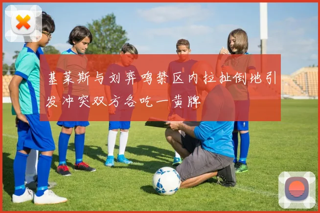基莱斯与刘弈鸣禁区内拉扯倒地引发冲突双方各吃一黄牌