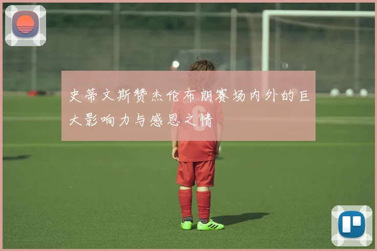 史蒂文斯赞杰伦布朗赛场内外的巨大影响力与感恩之情