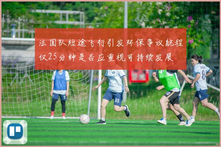 法国队短途飞行引发环保争议航程仅25分钟是否应重视可持续发展