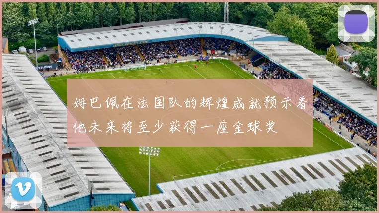 姆巴佩在法国队的辉煌成就预示着他未来将至少获得一座金球奖