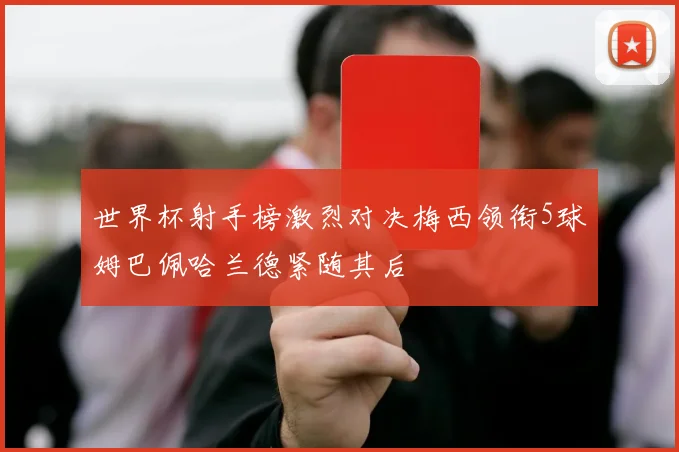 世界杯射手榜激烈对决梅西领衔5球姆巴佩哈兰德紧随其后