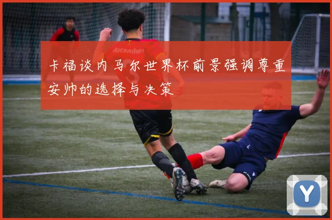 卡福谈内马尔世界杯前景强调尊重安帅的选择与决策