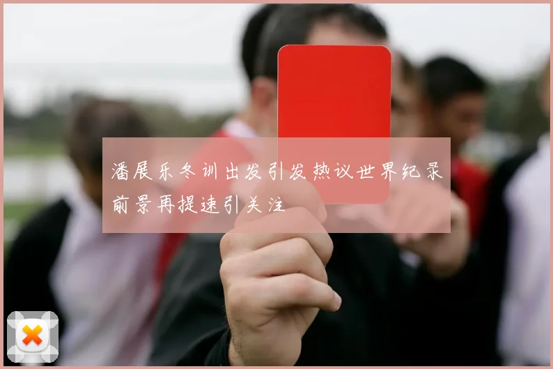 潘展乐冬训出发引发热议世界纪录前景再提速引关注