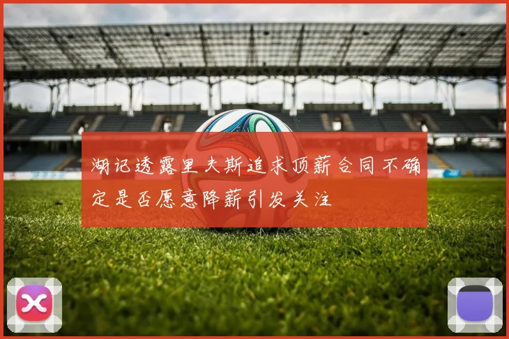 湖记透露里夫斯追求顶薪合同不确定是否愿意降薪引发关注