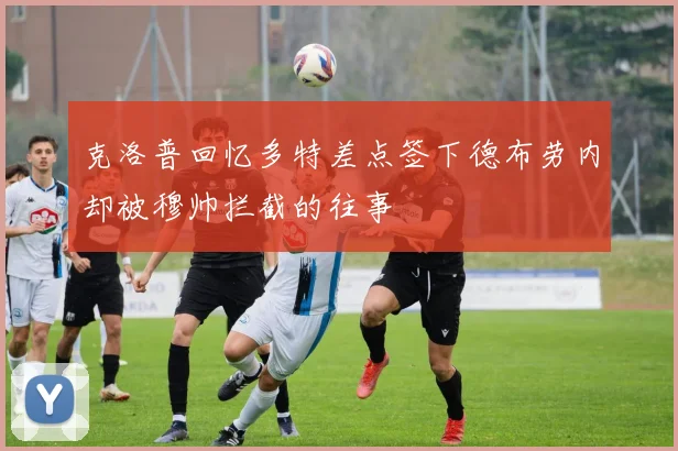 克洛普回忆多特差点签下德布劳内却被穆帅拦截的往事