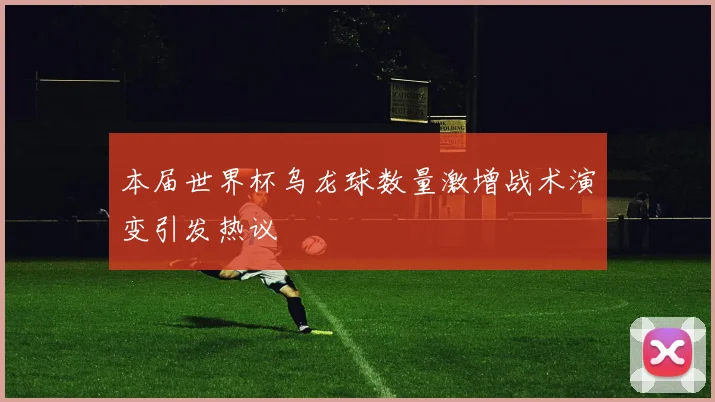 本届世界杯乌龙球数量激增战术演变引发热议