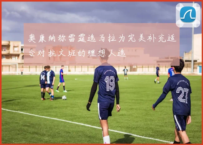 奥康纳称雷霆选马拉为完美补充适合对抗文班的理想人选